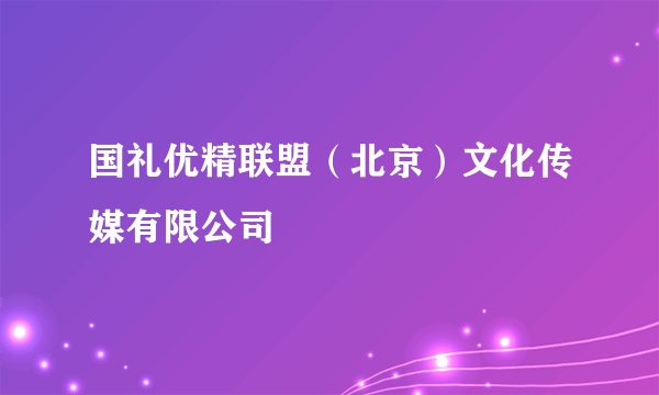 国礼优精联盟（北京）文化传媒有限公司