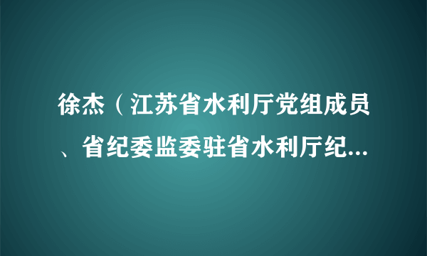 徐杰（江苏省水利厅党组成员、省纪委监委驻省水利厅纪检监察组组长）