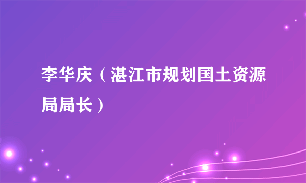 李华庆（湛江市规划国土资源局局长）