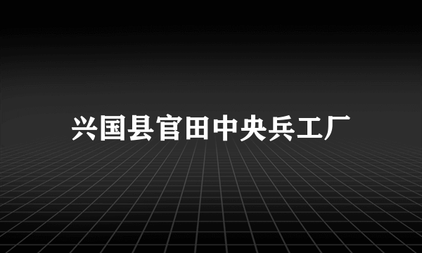 兴国县官田中央兵工厂