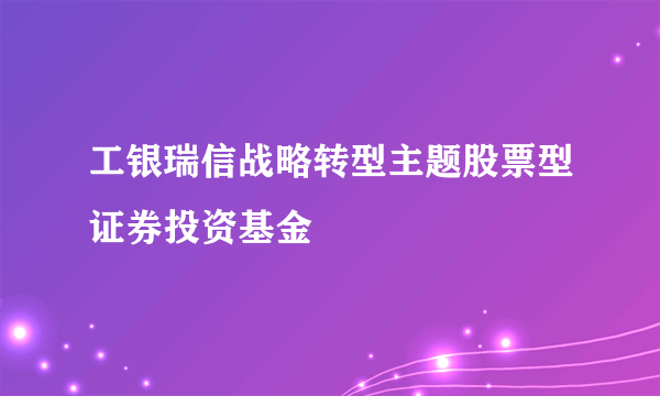 工银瑞信战略转型主题股票型证券投资基金