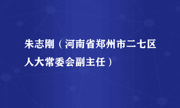 朱志刚（河南省郑州市二七区人大常委会副主任）