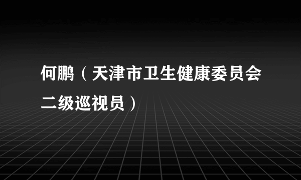 何鹏（天津市卫生健康委员会二级巡视员）