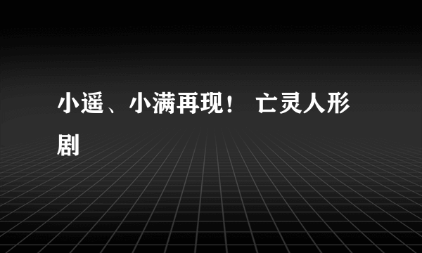 小遥、小满再现！ 亡灵人形剧