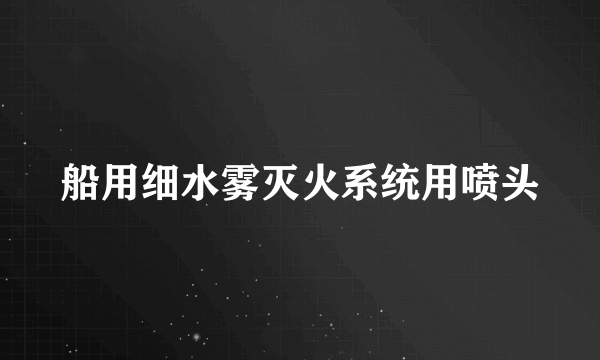 船用细水雾灭火系统用喷头