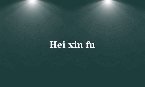 Hei xin fu