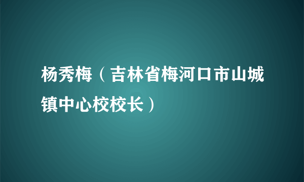 杨秀梅（吉林省梅河口市山城镇中心校校长）