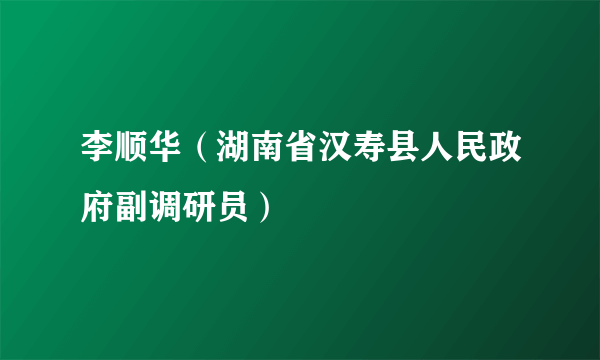 李顺华（湖南省汉寿县人民政府副调研员）