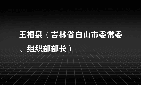 王福泉（吉林省白山市委常委、组织部部长）