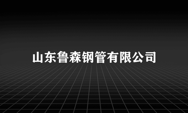 山东鲁森钢管有限公司