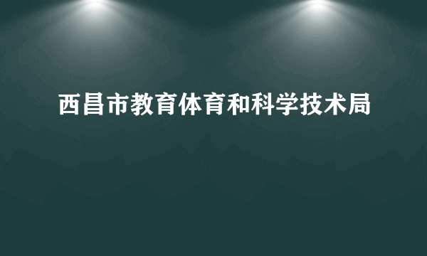 西昌市教育体育和科学技术局