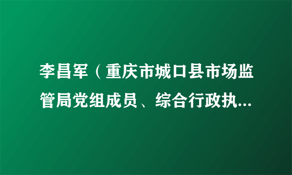 李昌军（重庆市城口县市场监管局党组成员、综合行政执法支队支队长）