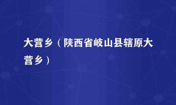 大营乡（陕西省岐山县辖原大营乡）