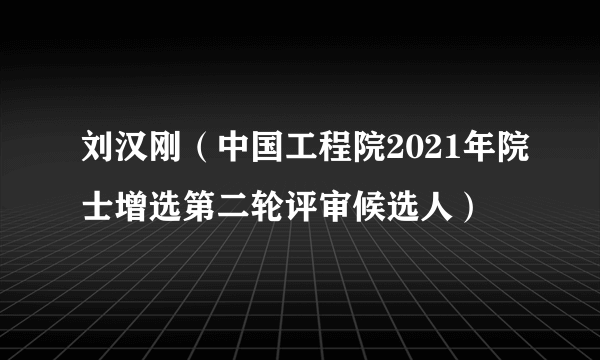 刘汉刚（中国工程院2021年院士增选第二轮评审候选人）