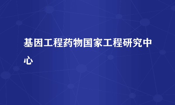 基因工程药物国家工程研究中心