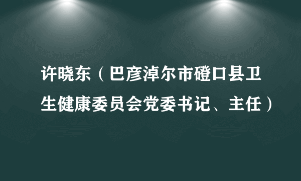 许晓东（巴彦淖尔市磴口县卫生健康委员会党委书记、主任）