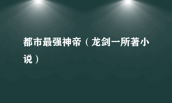 都市最强神帝（龙剑一所著小说）