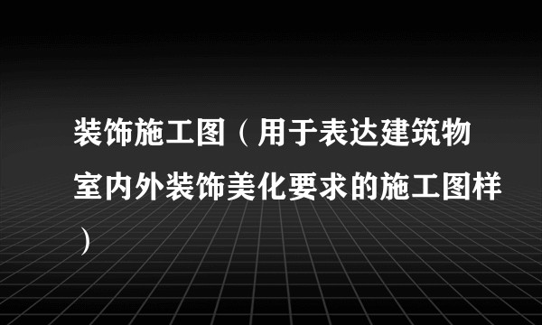 装饰施工图（用于表达建筑物室内外装饰美化要求的施工图样）