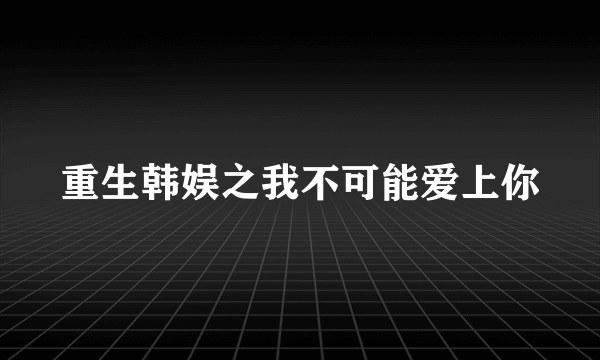 重生韩娱之我不可能爱上你