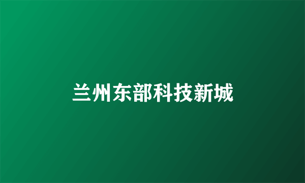 兰州东部科技新城