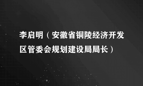 李启明（安徽省铜陵经济开发区管委会规划建设局局长）