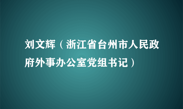 刘文辉（浙江省台州市人民政府外事办公室党组书记）