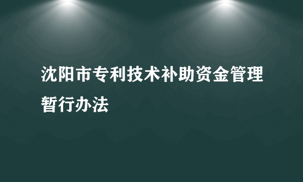 沈阳市专利技术补助资金管理暂行办法