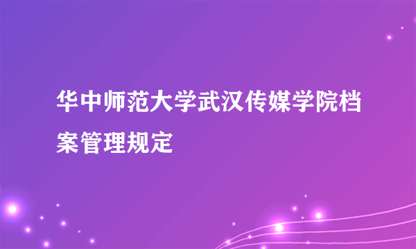 华中师范大学武汉传媒学院档案管理规定