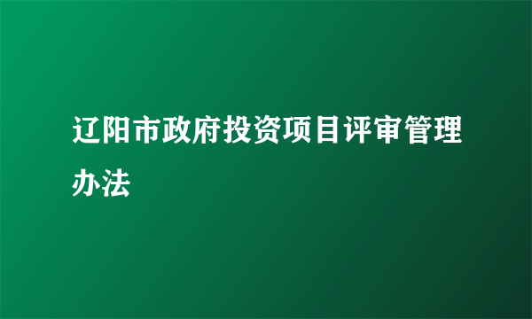 辽阳市政府投资项目评审管理办法