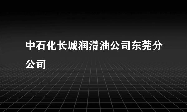 中石化长城润滑油公司东莞分公司