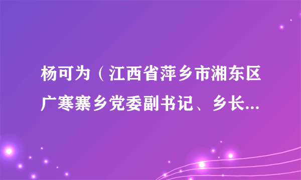 杨可为（江西省萍乡市湘东区广寒寨乡党委副书记、乡长、广寒寨垦殖场场长）