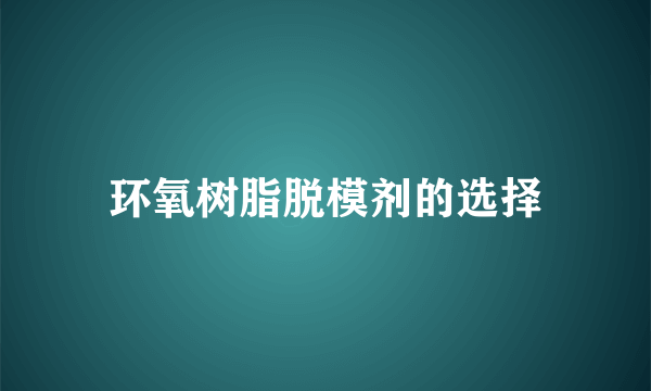 环氧树脂脱模剂的选择