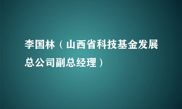 李国林（山西省科技基金发展总公司副总经理）