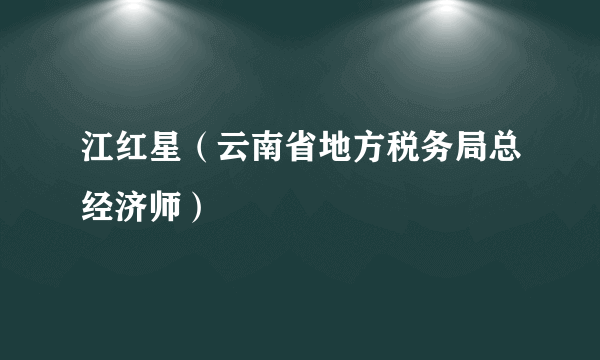 江红星（云南省地方税务局总经济师）