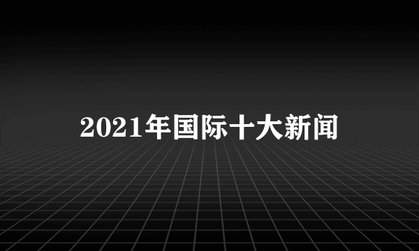 2021年国际十大新闻