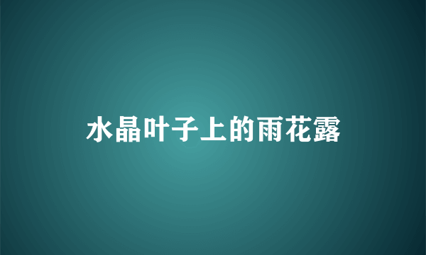 水晶叶子上的雨花露