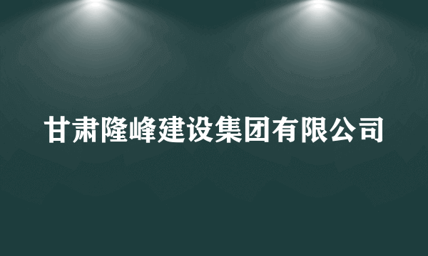 甘肃隆峰建设集团有限公司