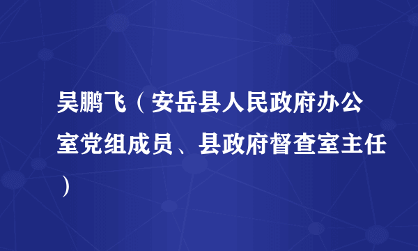 吴鹏飞（安岳县人民政府办公室党组成员、县政府督查室主任）