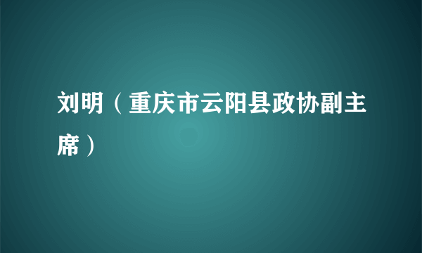 刘明（重庆市云阳县政协副主席）