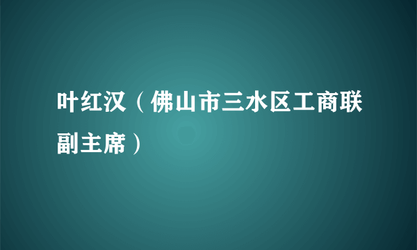 叶红汉（佛山市三水区工商联副主席）