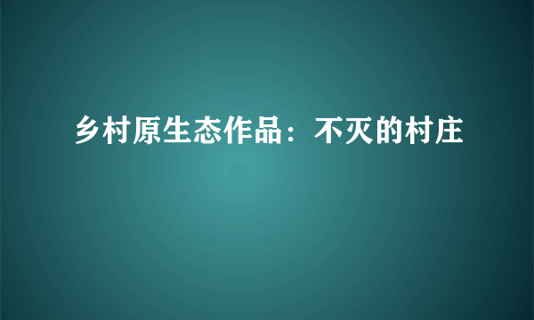 乡村原生态作品：不灭的村庄