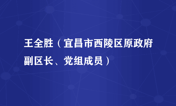 王全胜（宜昌市西陵区原政府副区长、党组成员）