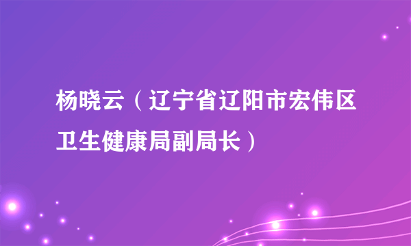 杨晓云（辽宁省辽阳市宏伟区卫生健康局副局长）