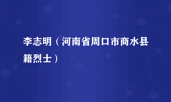 李志明（河南省周口市商水县籍烈士）