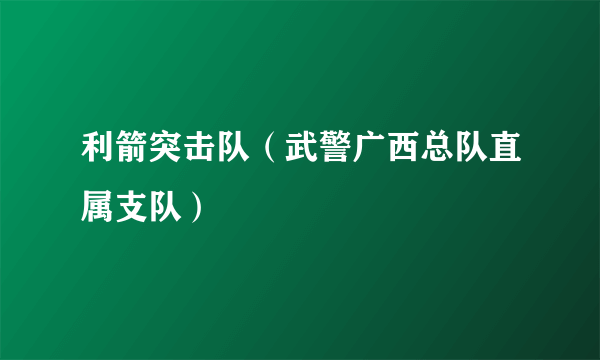 利箭突击队（武警广西总队直属支队）