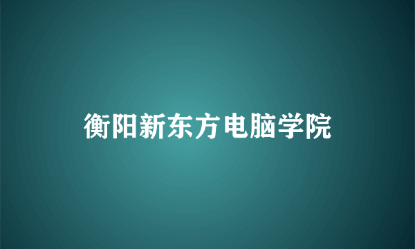 衡阳新东方电脑学院