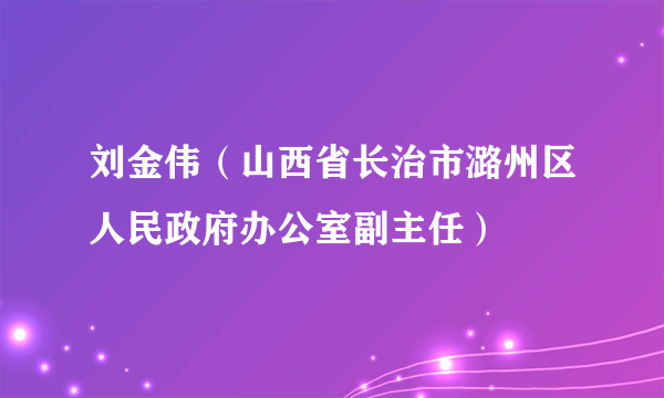 刘金伟（山西省长治市潞州区人民政府办公室副主任）