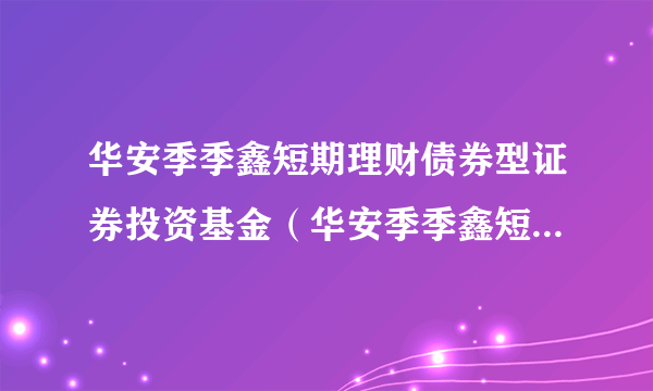 华安季季鑫短期理财债券型证券投资基金（华安季季鑫短期理财债券A）