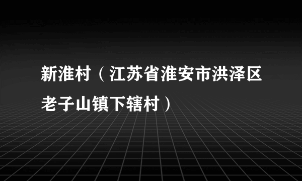 新淮村（江苏省淮安市洪泽区老子山镇下辖村）