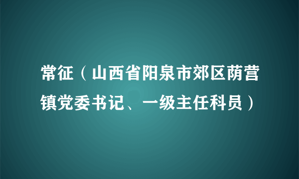 常征（山西省阳泉市郊区荫营镇党委书记、一级主任科员）